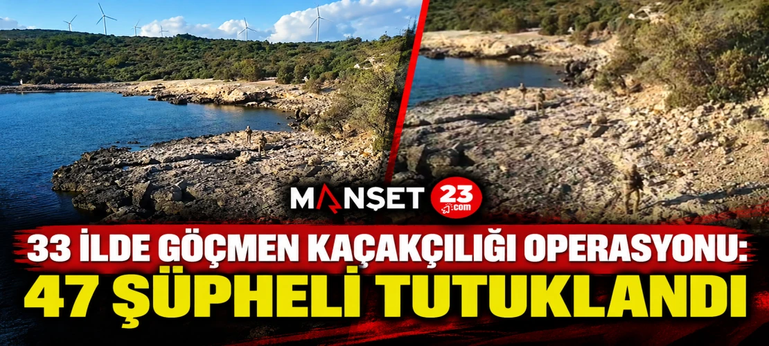 33 İLDE GÖÇMEN KAÇAKÇILIĞI OPERASYONU: 47 ŞÜPHELİ TUTUKLANDI