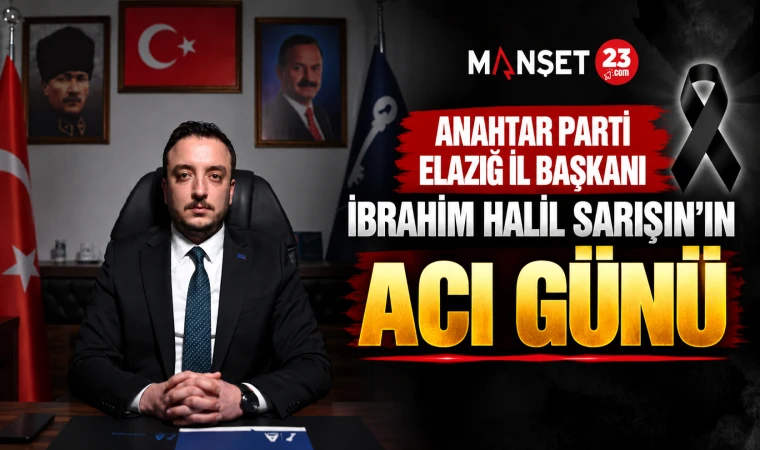 ANAHTAR PARTİ ELAZIĞ İL BAŞKANI İBRAHİM HALİL SARIŞIN’IN ACI GÜNÜ