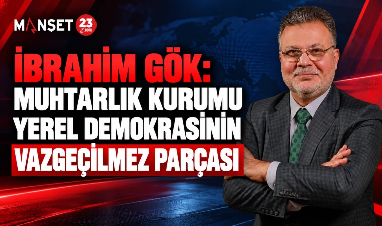 İBRAHİM GÖK: MUHTARLIK KURUMU YEREL DEMOKRASİNİN VAZGEÇİLMEZ PARÇASI