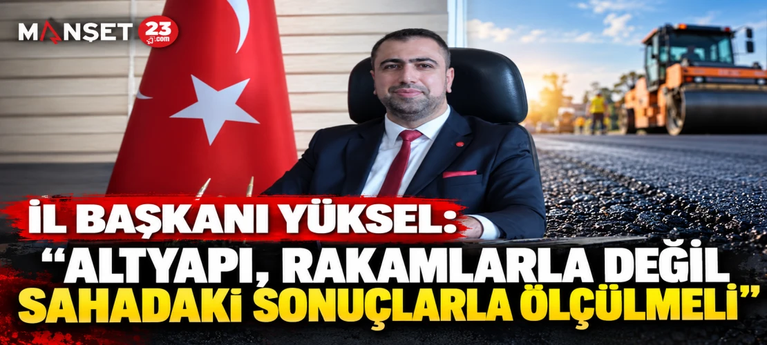 İL BAŞKANI YÜKSEL: “ALTYAPI, RAKAMLARLA DEĞİL SAHADAKİ SONUÇLARLA ÖLÇÜLMELİ”