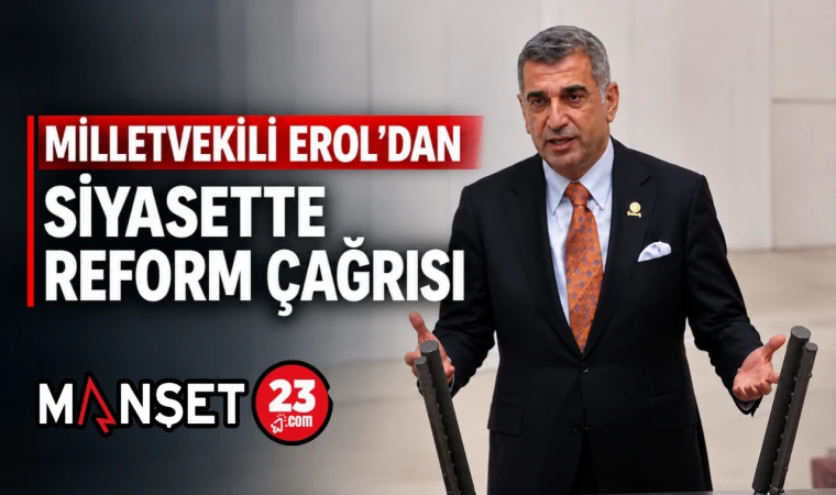 MİLLETVEKİLİ EROL’DAN SİYASETTE REFORM ÇAĞRISI