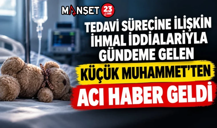 TEDAVİ SÜRECİNE İLİŞKİN İHMAL İDDİALARIYLA GÜNDEME GELEN KÜÇÜK MUHAMMET’TEN ACI HABER GELDİ