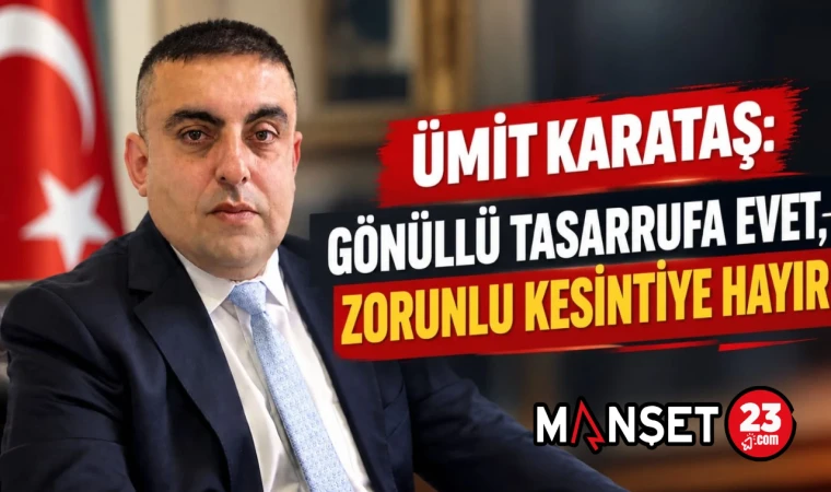 ÜMİT KARATAŞ: GÖNÜLLÜ TASARRUFA EVET, ZORUNLU KESİNTİYE HAYIR
