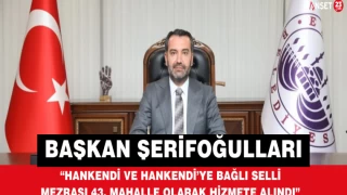 Başkan Şerifoğulları: “Hankendi ve Hankendi’ye Bağlı Selli Mezrası 43. Mahalle Olarak Hizmete Alındı”