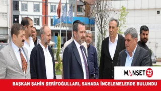 Başkan Şahin Şerifoğulları, Sahada İncelemelerde Bulundu