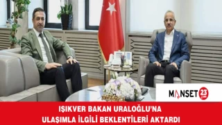 IŞIKVER BAKAN URALOĞLU’NA ULAŞIMLA İLGİLİ BEKLENTİLERİ AKTARDI