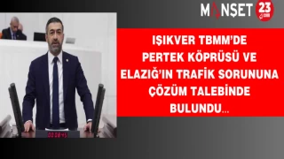 IŞIKVER TBMM’DE PERTEK KÖPRÜSÜ VE ELAZIĞ’IN TRAFİK SORUNUNA ÇÖZÜM TALEBİNDE BULUNDU…