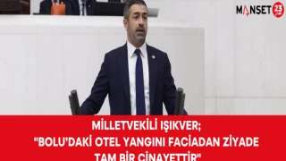 MİLLETVEKİLİ IŞIKVER; "BOLU’DAKİ OTEL YANGINI FACİADAN ZİYADE TAM BİR CİNAYETTİR"