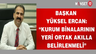 BAŞKAN YÜKSEL ERCAN:“KURUM BİNALARININ YERİ ORTAK AKILLA BELİRLENMELİ”