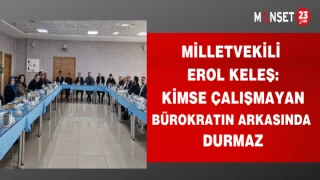 MİLLETVEKİLİ EROL KELEŞ : KİMSE ÇALIŞMAYAN BÜROKRATIN ARKASINDA DURMAZ