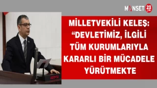 MİLLETVEKİLİ KELEŞ:"DEVLETİMİZ,İLGİLİ TÜM KURUMLARIYLA KARARLI BİR MÜCADELE YÜRÜTMEKTE"