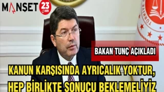 BAKAN TUNÇ AÇIKLADI:KANUN KARŞISINDA AYRICALIK YOKTUR,HEP BİRLİKTE SONUCU BEKLEMELİYİZ
