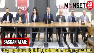 BAŞKAN ALAN: “OLUŞTURDUĞUMUZ GÜÇ BİRLİĞİ,ŞEHRİMİZİ DAHA İLERİYE TAŞIYACAKTIR"