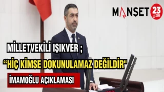 MİLLETVEKİLİ IŞIKVER "HİÇ KİMSE DOKUNULAMAZ DEĞİLDİR"