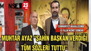 MUHTAR AYAZ “ŞAHİN BAŞKAN VERDİĞİ TÜM SÖZLERİ TUTTU”