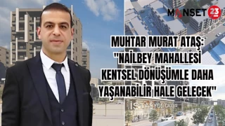 MUHTAR MURAT ATAŞ: "NAİLBEY MAHALLESİ KENTSEL DÖNÜŞÜMLE DAHA YAŞANABİLİR HALE GELECEK"