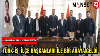 TÜRK-İŞ İLÇE BAŞKANLARI İLE BİR ARAYA GELDİ