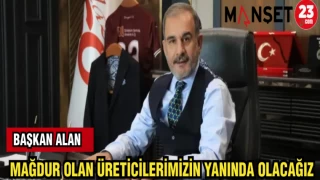 BAŞKAN ALAN: MAĞDUR OLAN ÜRETİCİLERİMİZİN YANINDA OLACAĞIZ