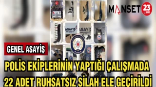 POLİS EKİPLERİNİN YAPTIĞI ÇALIŞMADA 22 RUHSATSIZ SİLAH ELE GEÇİRİLDİ