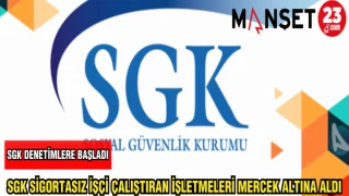 SGK SİGORTASIZ İŞÇİ ÇALIŞTIRAN İŞLETMELERİ MERCEK ALTINA ALDI