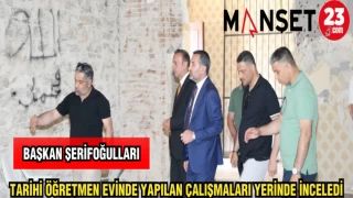 BAŞKAN ŞERİFOĞULLARI TARİHİ ÖĞRETMEN EVİNDE YAPILAN ÇALIŞMALARI YERİNDE İNCELEDİ