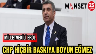 MİLLETVEKİLİ EROL: CHP HİÇBİR BASKIYA BOYUN EĞMEZ