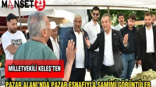 MİLLETVEKİLİ KELEŞ'TEN PAZAR ALANI'NDA PAZAR ESNAFIYLA SAMİMİ GÖRÜNTÜLER