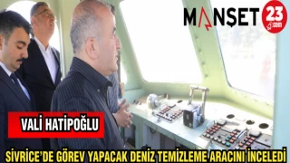 VALİ HATİPOĞLU SİVRİCE'DE GÖREV YAPACAK DENİZ TEMİZLEME ARACINI İNCELEDİ