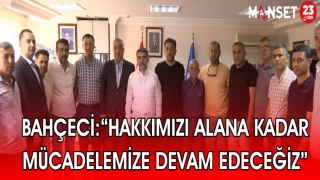 BAHÇECİ: “HAKKIMIZI ALANA KADAR MÜCADELEMİZE DEVAM EDECEĞİZ”