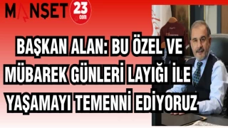 BAŞKAN ALAN: BU ÖZEL VE MÜBAREK GÜNLERİ LAYIĞI İLE YAŞAMAYI TEMENNİ EDİYORUZ
