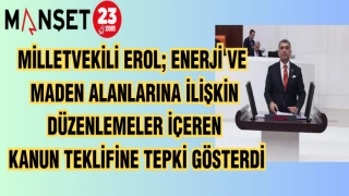 MİLLETVEKİLİ EROL; ENERJİ VE MADEN ALANLARINA İLİŞKİN DÜZENLEMELER İÇEREN KANUN TEKLİFİNE TEPKİ GÖSTERDİ
