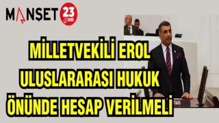 MİLLETVEKİLİ EROL: ULUSLARARASI HUKUK ÖNÜNDE HESAP VERİLMELİ