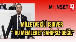 MİLLETVEKİLİ IŞIKVER “BU MEMLEKET SAHİPSİZ DEĞİL"