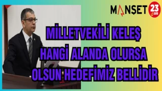 MİLLETVEKİLİ KELEŞ: HANGİ ALANDA OLURSA OLSUN HEDEFİMİZ BELLİDİR