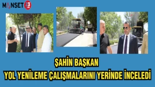 ŞAHİN BAŞKAN YOL YENİLEME ÇALIŞMALARINI YERİNDE İNCELEDİ