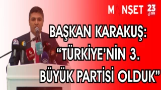 BAŞKAN KARAKUŞ: TÜRKİYE'NİN 3. BÜYÜK PARTİSİ OLDUK