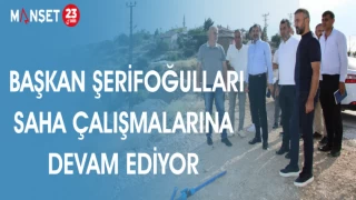 BAŞKAN ŞERİFOĞULLARI; SAHA ÇALIŞMALARINA DEVAM EDİYOR