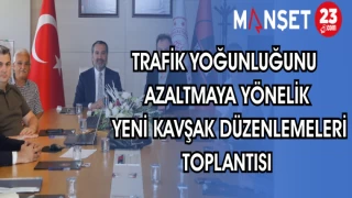 TRAFİK YOĞUNLUĞUNU AZALTMAYA YÖNELİK YENİ KAVŞAK DÜZENLEMELERİ TOPLANTISI