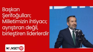 Başkan Şerifoğulları; Milletimizin ihtiyacı; ayrıştıran değil, birleştiren liderlerdir