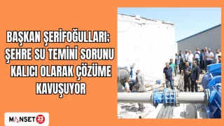BAŞKAN ŞERİFOĞULLARI; ŞEHRE SU TEMİNİ SORUNU, KALICI OLARAK ÇÖZÜME KAVUŞUYOR