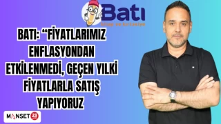 BATI: FİYATLARIMIZ ENFLASYONDAN ETKİLENMEDİ,GEÇEN YILKİ FİYATLARLA SATIŞ YAPIYORUZ