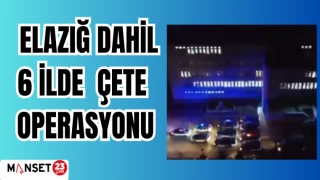 ELAZIĞ DAHİL 6 İLDE ÇETE OPERASYONU