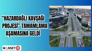 HAZARDAĞLI KAVŞAĞI PROJESİ TAMAMLAMA AŞAMASINA GELDİ