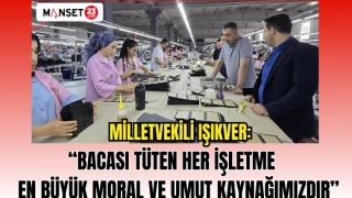 MHP MİLLETVEKİLİ IŞIKVER: BACASI TÜTEN HER İŞLETME EN BÜYÜK MORAL VE UMUT KAYNAĞIMIZDIR…