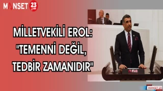 MİLLETVEKİLİ EROL : "TEMENNİ DEĞİL, TEDBİR ZAMANIDIR"