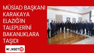 MÜSİAD BAŞKANI KARAKAYA ELAZIĞ'IN TALEPLERİNİ BAKANLIKLARA TAŞIDI