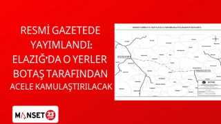 RESMİ GAZETEDE YAYIMLANDI: ELAZIĞ’DA O YERLER BOTAŞ TARAFINDAN ACELE KAMULAŞIRILACAK