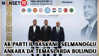 AK PARTİ İL BAŞKANI SELMANOĞLU ANKARA'DA TEMASLARDA BULUNDU