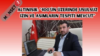 ALTINIŞIK: "400'ÜN ÜZERİNDE USULSÜZ İZİN VE AŞIMLARIN TESPİTİ MEVCUT"