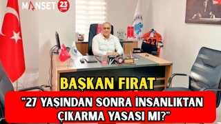BAŞKAN FIRAT: "27 YAŞINDAN SONRA İNSANLIKTAN ÇIKARMA YASASI MI?"